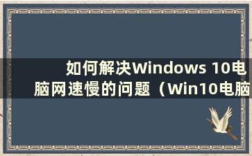 如何解决Windows 10电脑网速慢的问题（Win10电脑网络很慢）